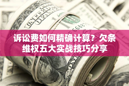 北京诉讼费如何精确计算？欠条维权五大实战技巧分享
