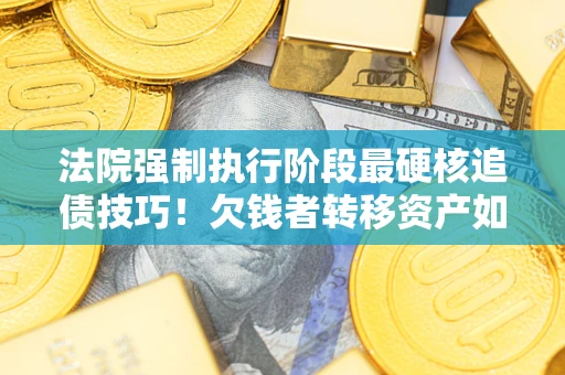北京法院强制执行阶段最硬核追债技巧！欠钱者转移资产如何破解？