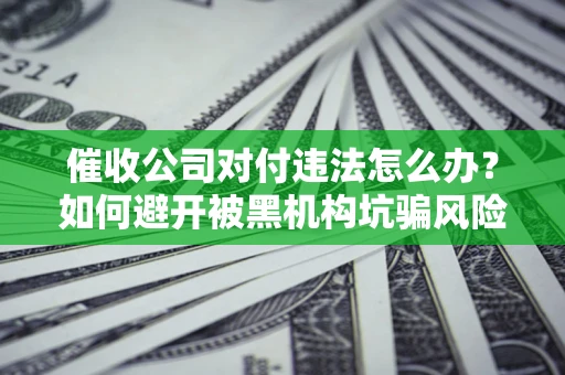 北京催收公司对付违法怎么办？如何避开被黑机构坑骗风险