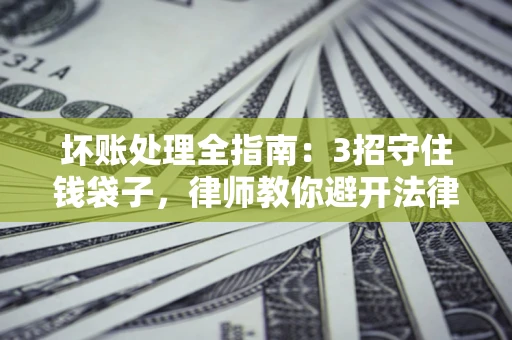 北京坏账处理全指南：3招守住钱袋子，律师教你避开法律雷区