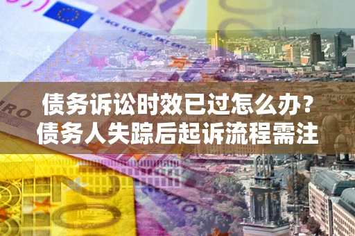 北京债务诉讼时效已过怎么办？债务人失踪后起诉流程需注意什么？
