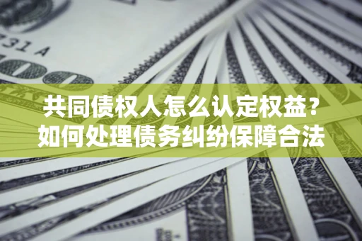北京共同债权人怎么认定权益？如何处理债务纠纷保障合法权益？