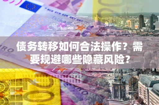 北京债务转移如何合法操作？需要规避哪些隐藏风险？