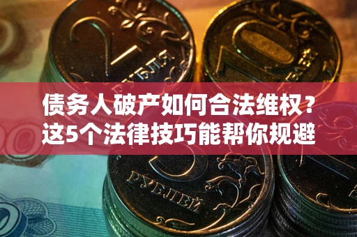 北京债务人破产如何合法维权？这5个法律技巧能帮你规避风险