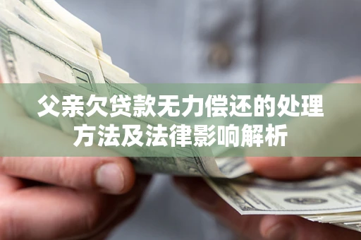 北京父亲欠贷款无力偿还的处理方法及法律影响解析