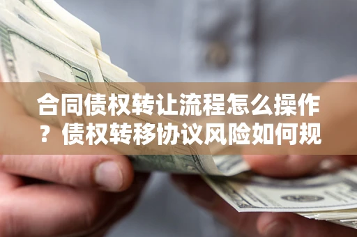 北京合同债权转让流程怎么操作？债权转移协议风险如何规避？