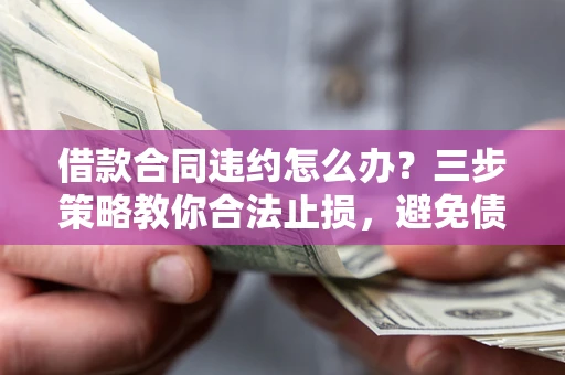 北京借款合同违约怎么办？三步策略教你合法止损，避免债务危机升级