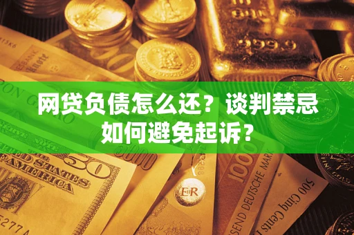 北京网贷负债怎么还？谈判禁忌如何避免起诉？