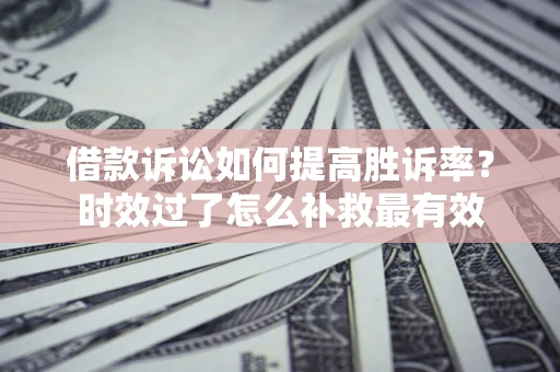 北京借款诉讼如何提高胜诉率？时效过了怎么补救最有效