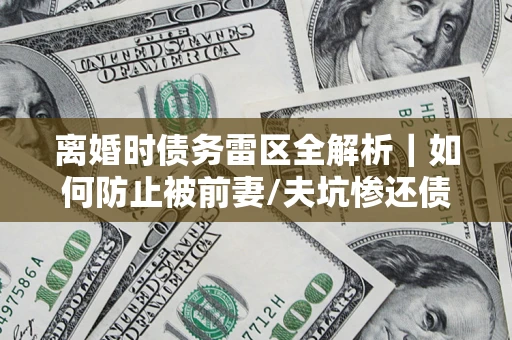 北京离婚时债务雷区全解析｜如何防止被前妻/夫坑惨还债？