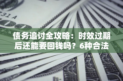 北京债务追讨全攻略：时效过期后还能要回钱吗？6种合法手段助你维权