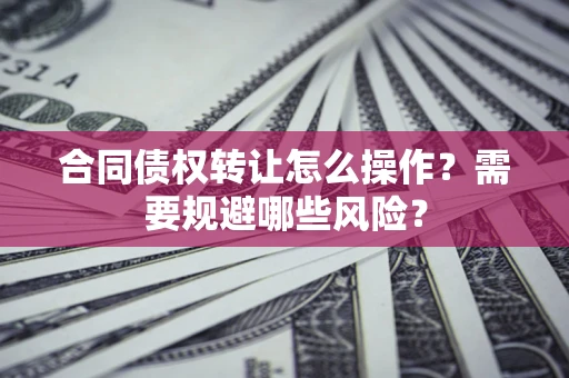 北京合同债权转让怎么操作？需要规避哪些风险？