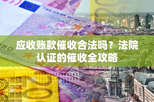 北京应收账款催收合法吗？法院认证的催收全攻略