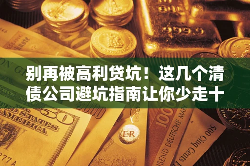 北京别再被高利贷坑！这几个清债公司避坑指南让你少走十年弯路