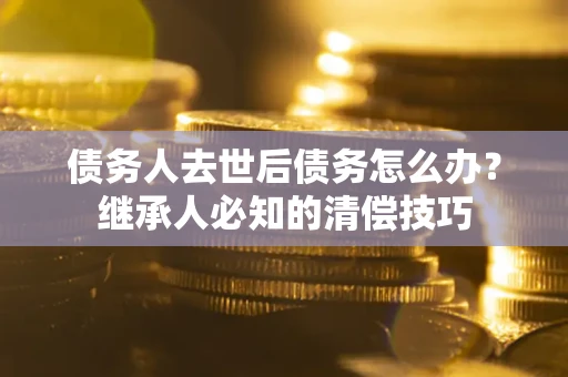 北京债务人去世后债务怎么办？继承人必知的清偿技巧