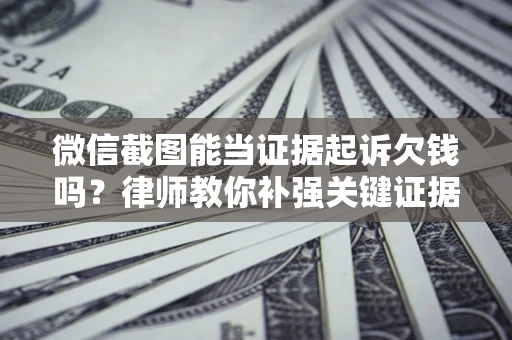 北京微信截图能当证据起诉欠钱吗？律师教你补强关键证据