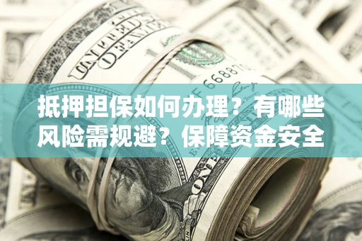 北京抵押担保如何办理？有哪些风险需规避？保障资金安全