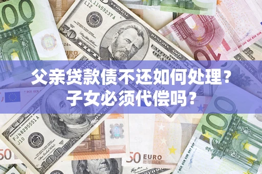 北京父亲贷款债不还如何处理？子女必须代偿吗？