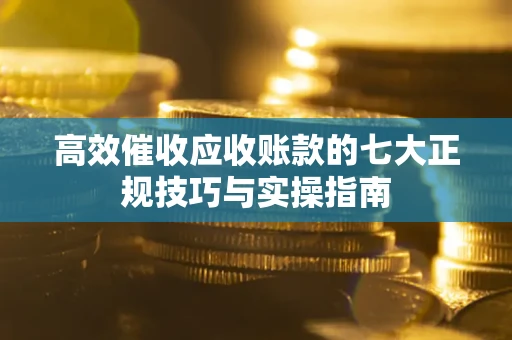 北京高效催收应收账款的七大正规技巧与实操指南