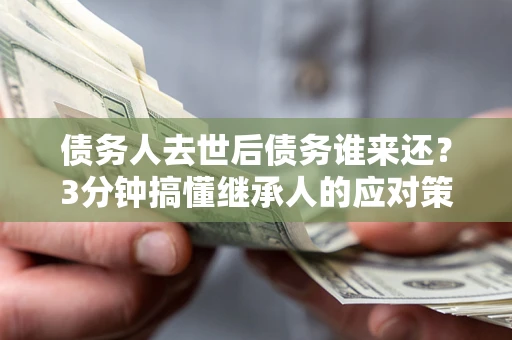 北京债务人去世后债务谁来还？3分钟搞懂继承人的应对策略