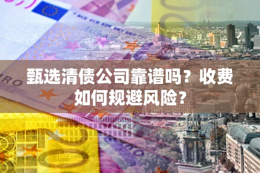 北京甄选清债公司靠谱吗？收费如何规避风险？