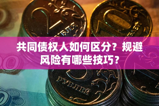 北京共同债权人如何区分？规避风险有哪些技巧？