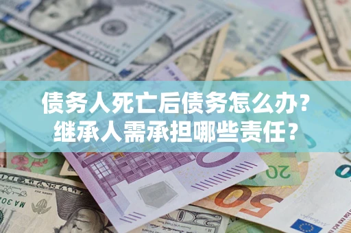 北京债务人死亡后债务怎么办？继承人需承担哪些责任？