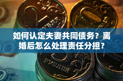 北京如何认定夫妻共同债务？离婚后怎么处理责任分担？