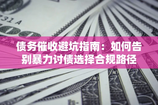 北京债务催收避坑指南：如何告别暴力讨债选择合规路径