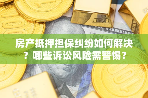 北京房产抵押担保纠纷如何解决？哪些诉讼风险需警惕？