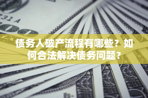 北京债务人破产流程有哪些？如何合法解决债务问题？