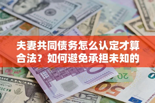北京夫妻共同债务怎么认定才算合法？如何避免承担未知的债务风险？