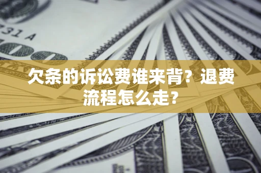 北京欠条的诉讼费谁来背？退费流程怎么走？