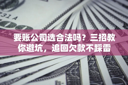 北京要账公司选合法吗？三招教你避坑，追回欠款不踩雷