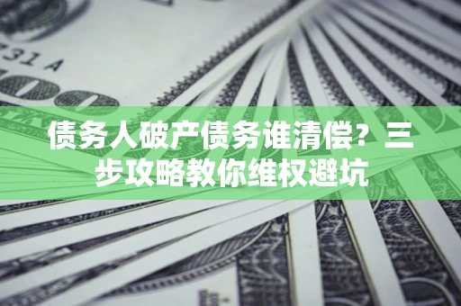 北京债务人破产债务谁清偿?三步攻略教你维权避坑 北京债务人破产债务谁清偿?三步攻略教你维权避坑