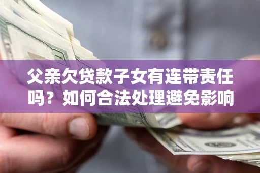 北京父亲欠贷款子女有连带责任吗？如何合法处理避免影响？