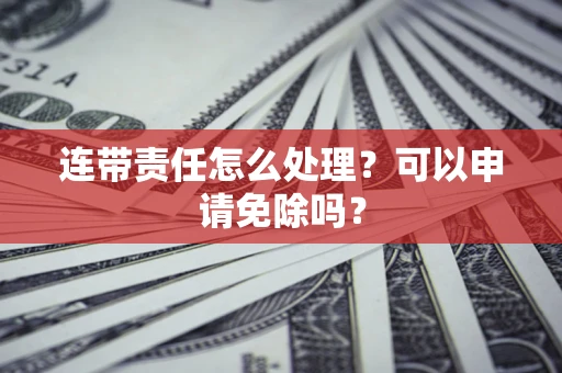 北京连带责任怎么处理？可以申请免除吗？
