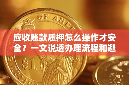 北京应收账款质押怎么操作才安全？一文说透办理流程和避险绝招